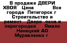  В продаже ДВЕРИ ХВОЯ › Цена ­ 2 300 - Все города, Пятигорск г. Строительство и ремонт » Двери, окна и перегородки   . Ямало-Ненецкий АО,Муравленко г.